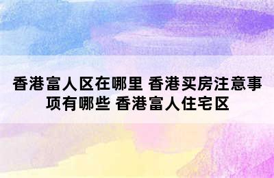 香港富人区在哪里 香港买房注意事项有哪些 香港富人住宅区